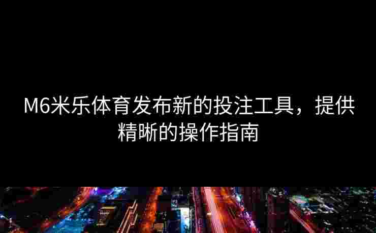 M6米乐体育发布新的投注工具，提供精晰的操作指南