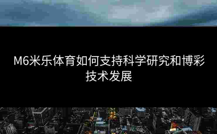 M6米乐体育如何支持科学研究和博彩技术发展