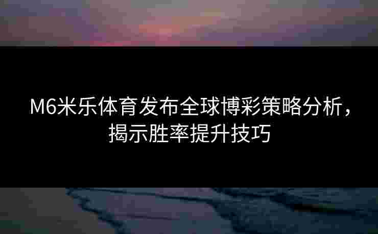 M6米乐体育发布全球博彩策略分析，揭示胜率提升技巧