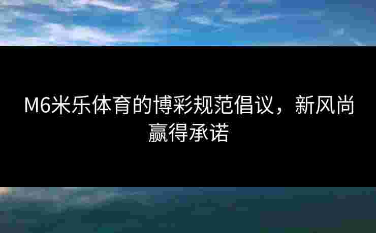 M6米乐体育的博彩规范倡议，新风尚赢得承诺