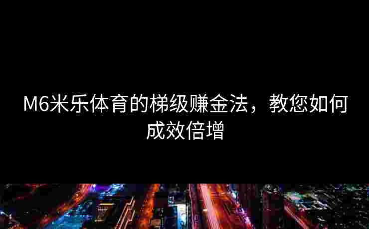 M6米乐体育的梯级赚金法，教您如何成效倍增