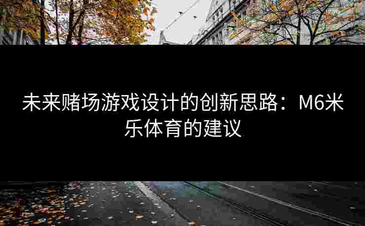 未来赌场游戏设计的创新思路：M6米乐体育的建议