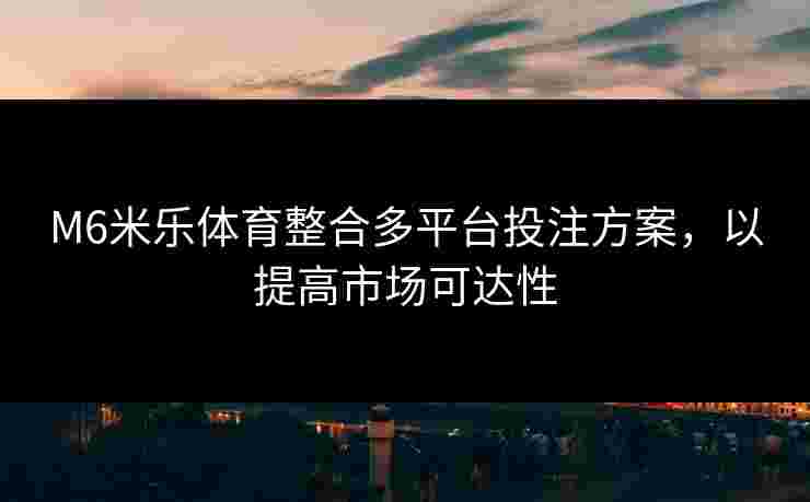 M6米乐体育整合多平台投注方案，以提高市场可达性