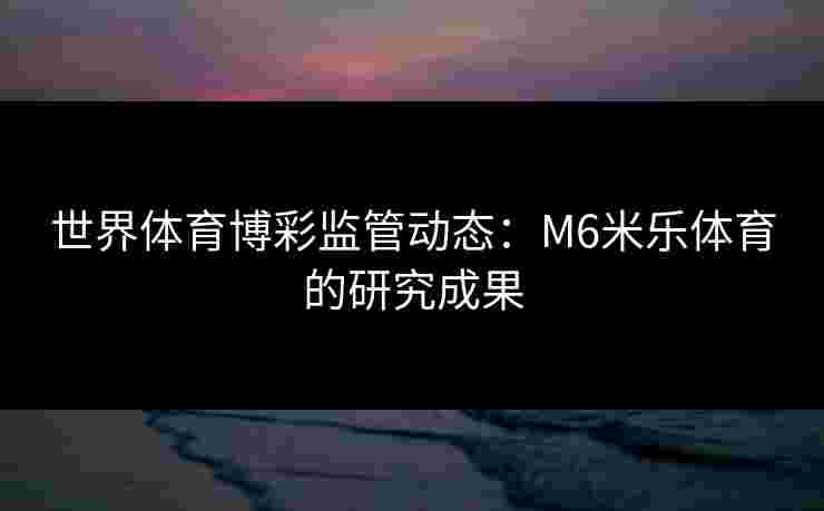 世界体育博彩监管动态：M6米乐体育的研究成果