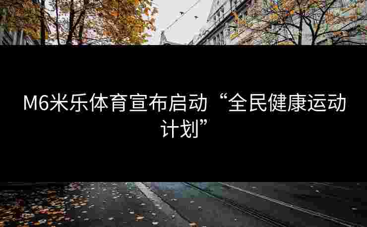 M6米乐体育宣布启动“全民健康运动计划”