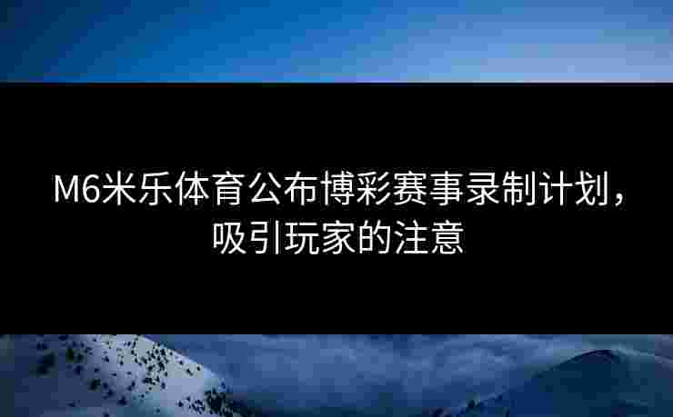 M6米乐体育公布博彩赛事录制计划，吸引玩家的注意
