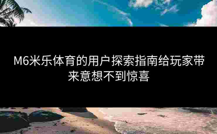 M6米乐体育的用户探索指南给玩家带来意想不到惊喜