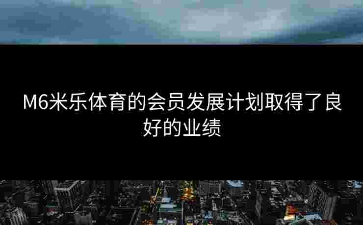 M6米乐体育的会员发展计划取得了良好的业绩