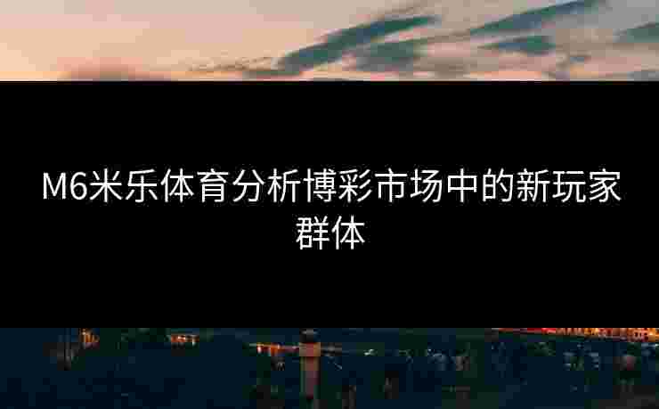 M6米乐体育分析博彩市场中的新玩家群体