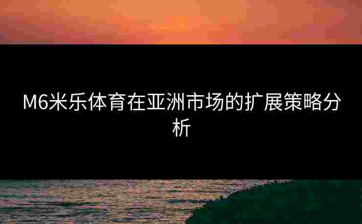 M6米乐体育在亚洲市场的扩展策略分析