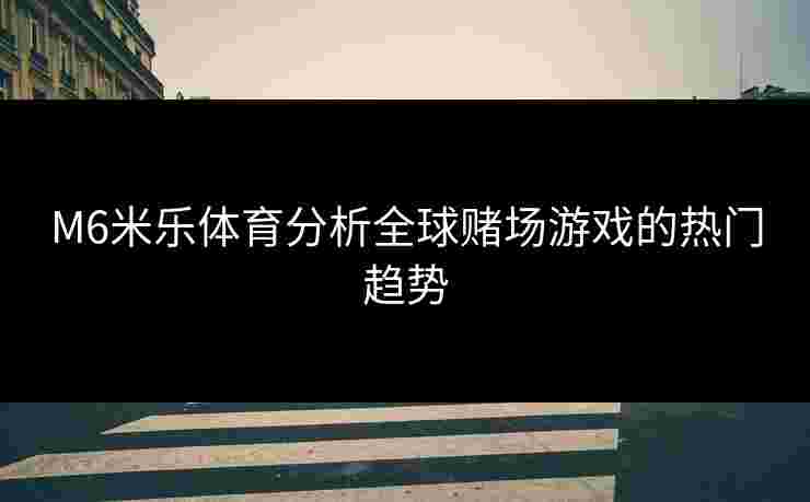 M6米乐体育分析全球赌场游戏的热门趋势
