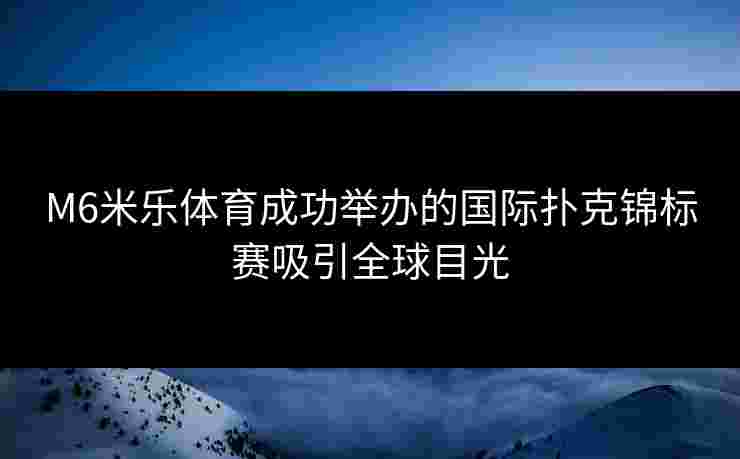 M6米乐体育成功举办的国际扑克锦标赛吸引全球目光