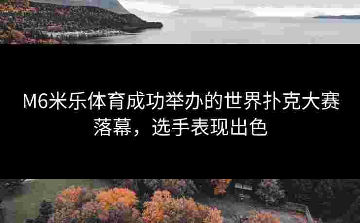 M6米乐体育成功举办的世界扑克大赛落幕，选手表现出色