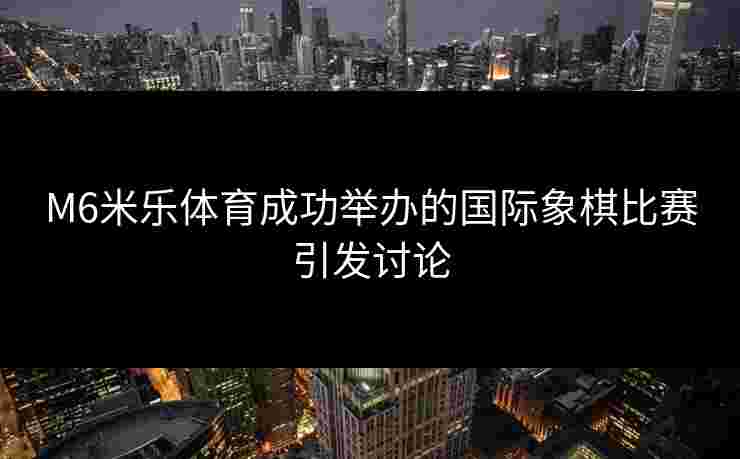 M6米乐体育成功举办的国际象棋比赛引发讨论