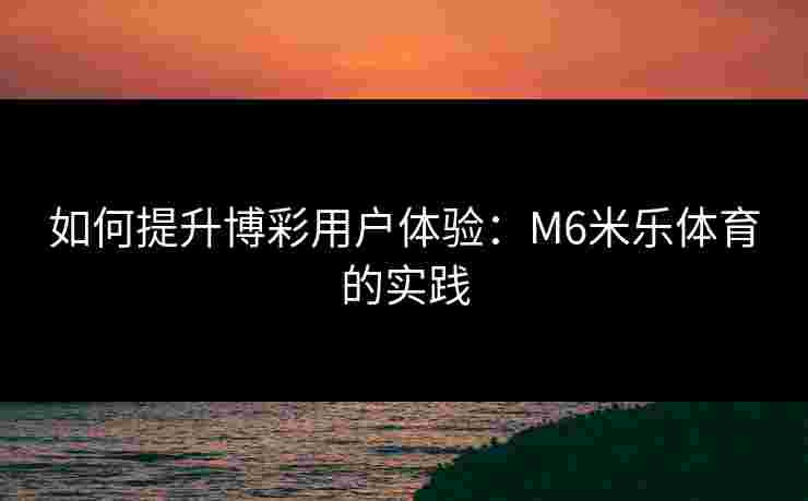如何提升博彩用户体验：M6米乐体育的实践