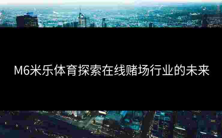 M6米乐体育探索在线赌场行业的未来