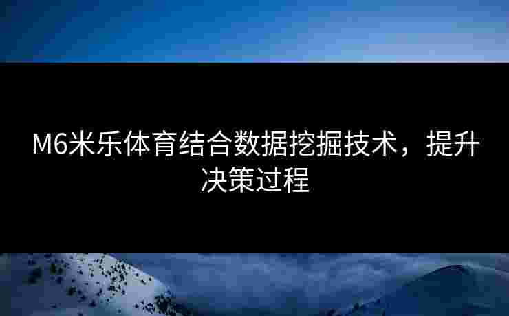 M6米乐体育结合数据挖掘技术，提升决策过程