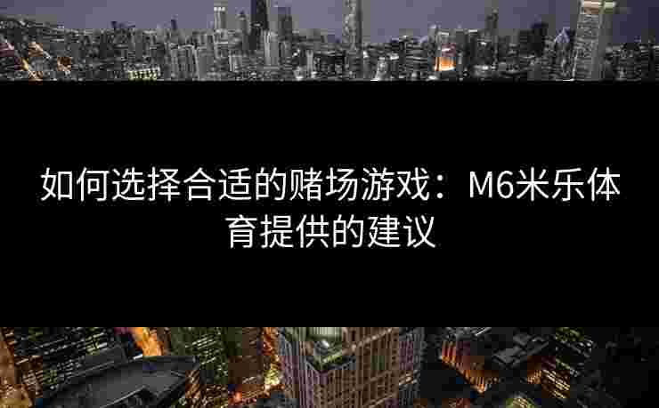 如何选择合适的赌场游戏：M6米乐体育提供的建议
