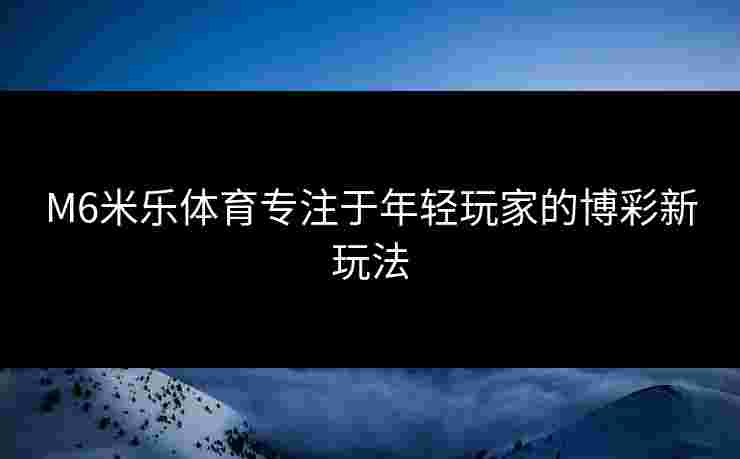 M6米乐体育专注于年轻玩家的博彩新玩法