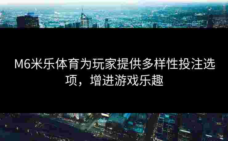 M6米乐体育为玩家提供多样性投注选项，增进游戏乐趣