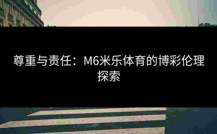 尊重与责任：M6米乐体育的博彩伦理探索