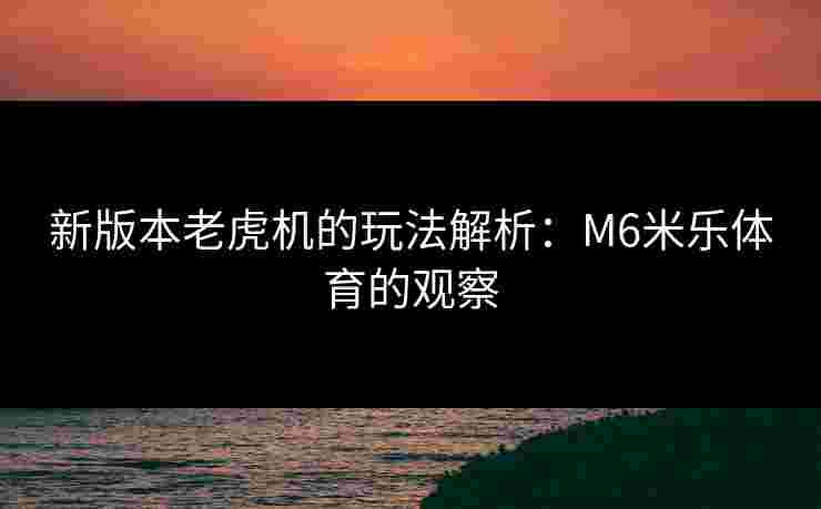 新版本老虎机的玩法解析：M6米乐体育的观察