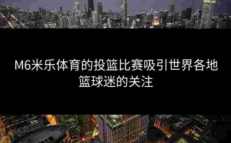 M6米乐体育的投篮比赛吸引世界各地篮球迷的关注