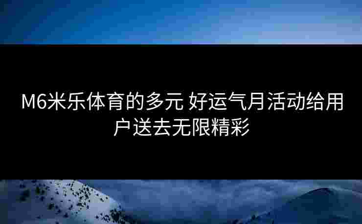 M6米乐体育的多元 好运气月活动给用户送去无限精彩