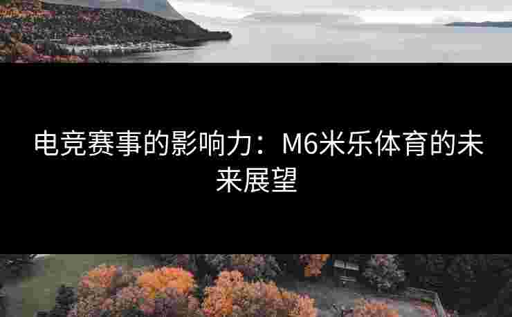 电竞赛事的影响力：M6米乐体育的未来展望