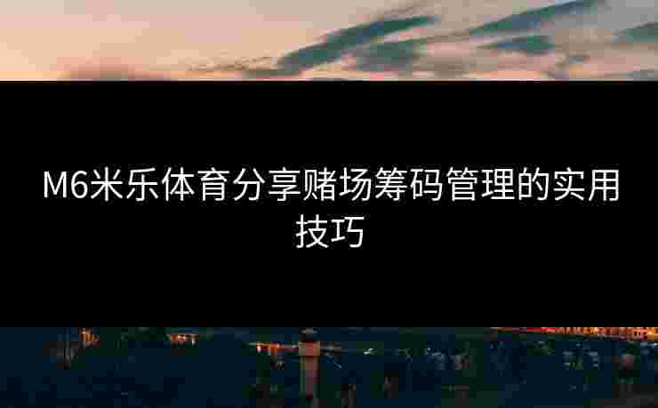 M6米乐体育分享赌场筹码管理的实用技巧