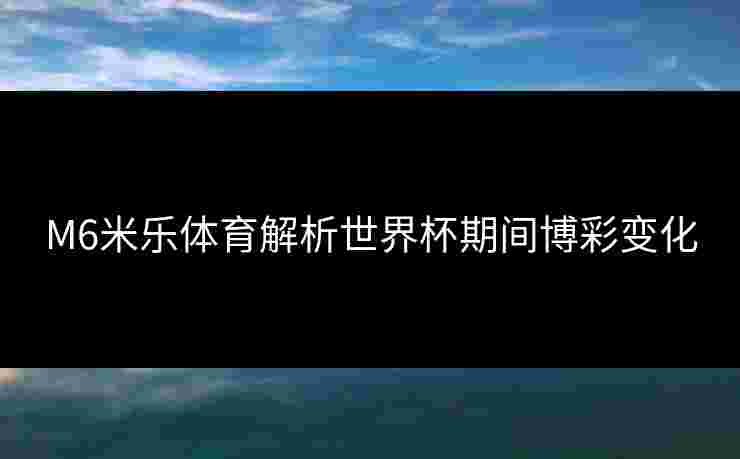 M6米乐体育解析世界杯期间博彩变化