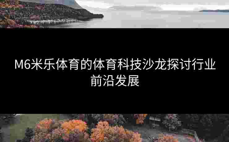 M6米乐体育的体育科技沙龙探讨行业前沿发展