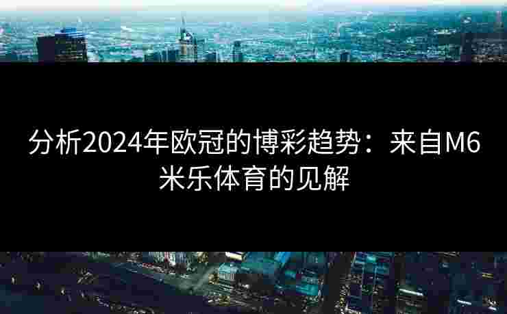 分析2024年欧冠的博彩趋势：来自M6米乐体育的见解