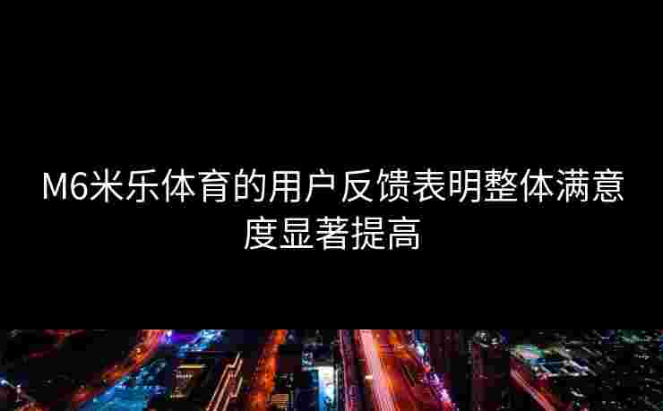 M6米乐体育的用户反馈表明整体满意度显著提高