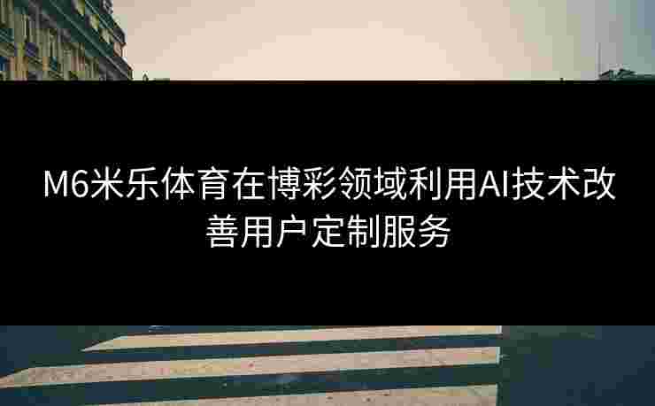 M6米乐体育在博彩领域利用AI技术改善用户定制服务