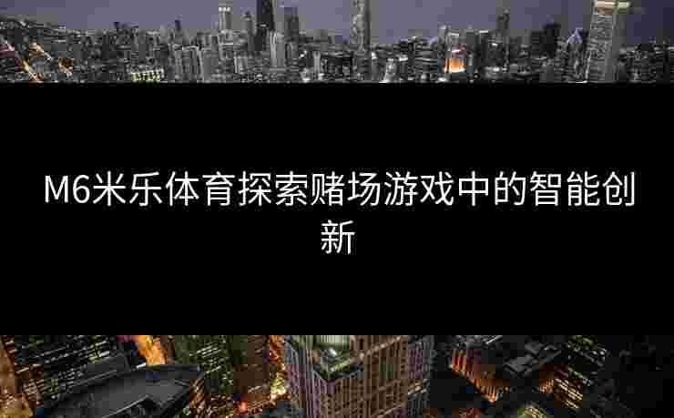 M6米乐体育探索赌场游戏中的智能创新