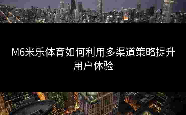 M6米乐体育如何利用多渠道策略提升用户体验