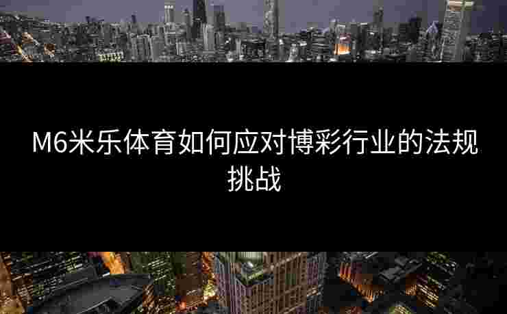 M6米乐体育如何应对博彩行业的法规挑战