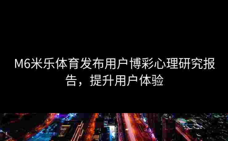 M6米乐体育发布用户博彩心理研究报告，提升用户体验