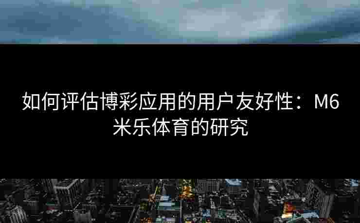 如何评估博彩应用的用户友好性：M6米乐体育的研究