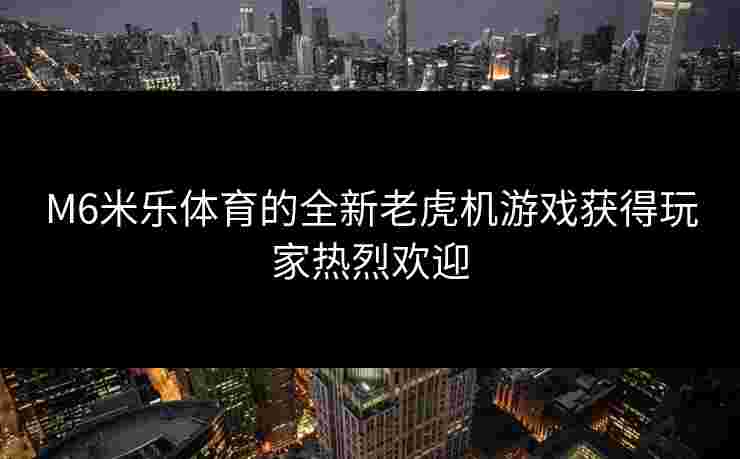 M6米乐体育的全新老虎机游戏获得玩家热烈欢迎