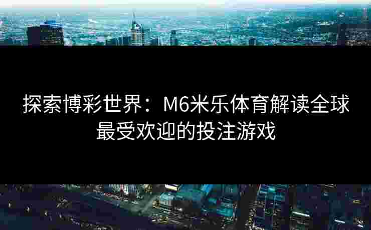 探索博彩世界：M6米乐体育解读全球最受欢迎的投注游戏