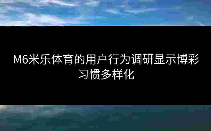 M6米乐体育的用户行为调研显示博彩习惯多样化