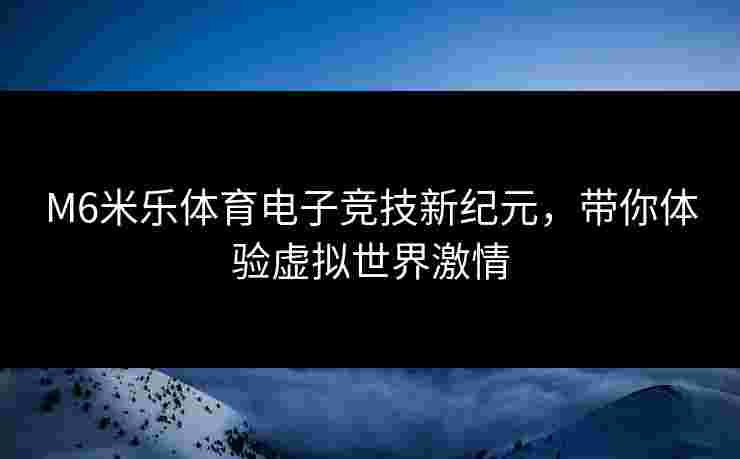 M6米乐体育电子竞技新纪元，带你体验虚拟世界激情