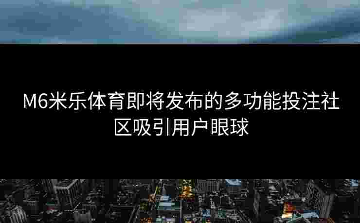 M6米乐体育即将发布的多功能投注社区吸引用户眼球