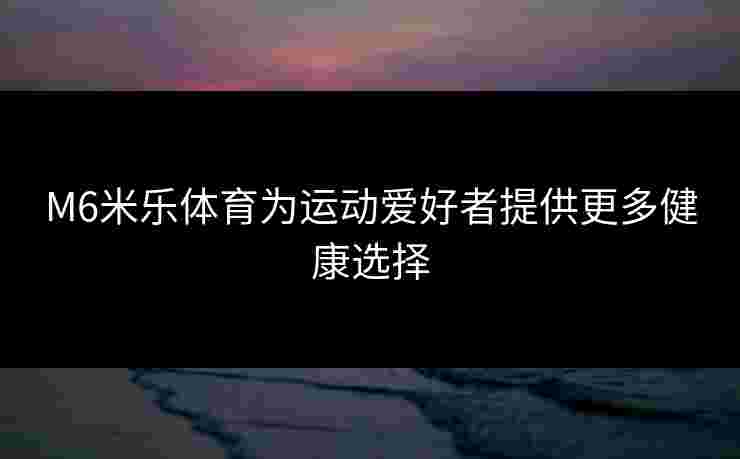 M6米乐体育为运动爱好者提供更多健康选择