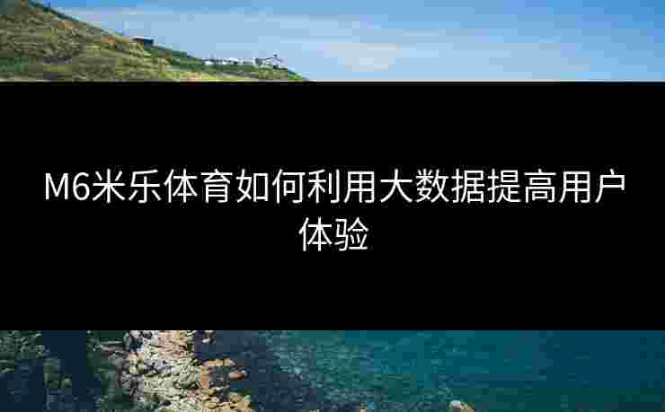 M6米乐体育如何利用大数据提高用户体验