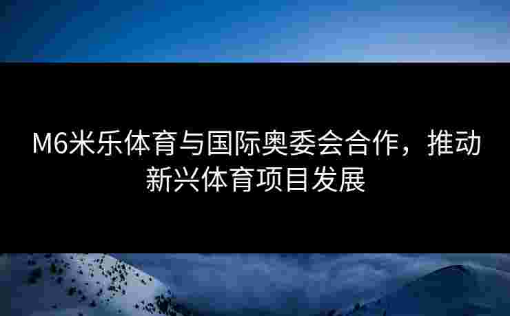 M6米乐体育与国际奥委会合作，推动新兴体育项目发展