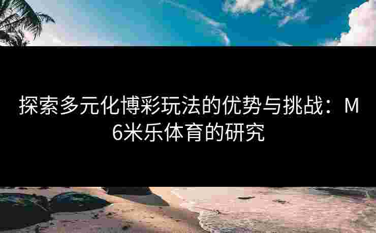 探索多元化博彩玩法的优势与挑战：M6米乐体育的研究