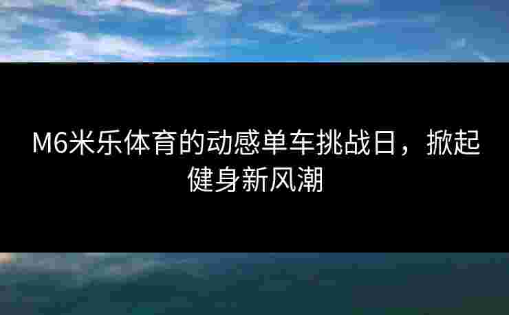 M6米乐体育的动感单车挑战日，掀起健身新风潮